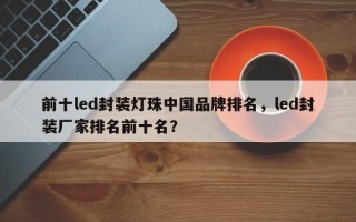 前十led封装灯珠中国品牌排名，led封装厂家排名前十名？