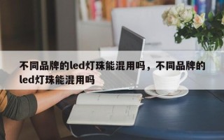 不同品牌的led灯珠能混用吗，不同品牌的led灯珠能混用吗