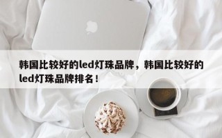 韩国比较好的led灯珠品牌，韩国比较好的led灯珠品牌排名！