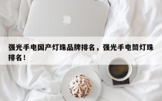 强光手电国产灯珠品牌排名，强光手电筒灯珠排名！