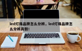 led灯珠品牌怎么分辨，led灯珠品牌怎么分辨真假！