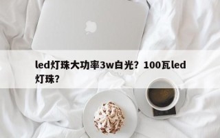 led灯珠大功率3w白光？100瓦led灯珠？