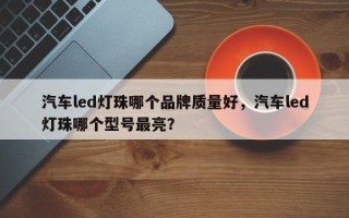 汽车led灯珠哪个品牌质量好，汽车led灯珠哪个型号最亮？