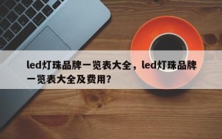 led灯珠品牌一览表大全，led灯珠品牌一览表大全及费用？