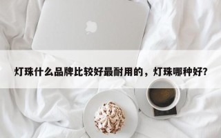 灯珠什么品牌比较好最耐用的，灯珠哪种好？