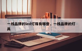 一线品牌的led灯珠有哪些，一线品牌的灯具