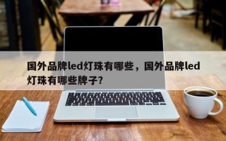 国外品牌led灯珠有哪些，国外品牌led灯珠有哪些牌子？