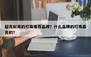 超亮耐用的灯珠推荐品牌？什么品牌的灯珠最亮的？