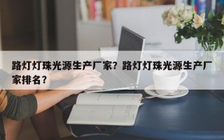 路灯灯珠光源生产厂家？路灯灯珠光源生产厂家排名？