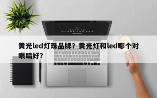 黄光led灯珠品牌？黄光灯和led哪个对眼睛好？