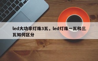 led大功率灯珠3瓦，led灯珠一瓦和三瓦如何区分