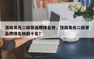 顶级发光二极管品牌排名榜，顶级发光二极管品牌排名榜前十名？