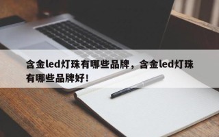 含金led灯珠有哪些品牌，含金led灯珠有哪些品牌好！