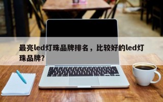 最亮led灯珠品牌排名，比较好的led灯珠品牌？