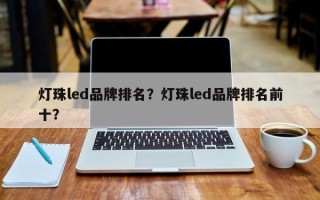 灯珠led品牌排名？灯珠led品牌排名前十？