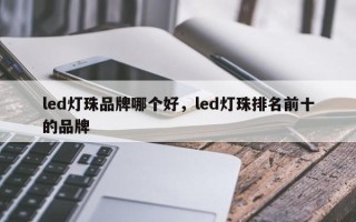 led灯珠品牌哪个好，led灯珠排名前十的品牌