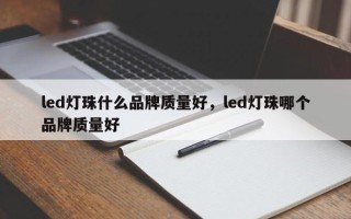 led灯珠什么品牌质量好，led灯珠哪个品牌质量好