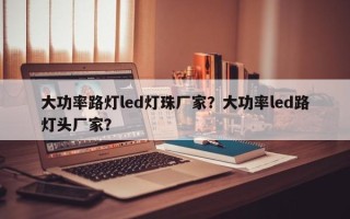 大功率路灯led灯珠厂家？大功率led路灯头厂家？