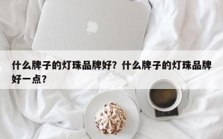 什么牌子的灯珠品牌好？什么牌子的灯珠品牌好一点？