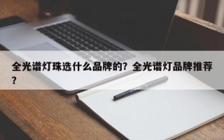 全光谱灯珠选什么品牌的？全光谱灯品牌推荐？