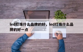 led灯珠什么品牌的好，led灯珠什么品牌的好一点