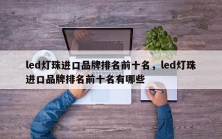 led灯珠进口品牌排名前十名，led灯珠进口品牌排名前十名有哪些