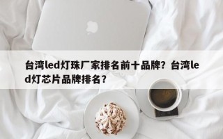 台湾led灯珠厂家排名前十品牌？台湾led灯芯片品牌排名？