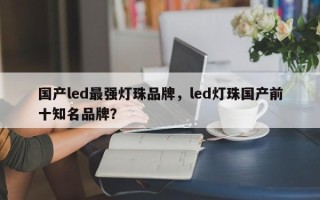 国产led最强灯珠品牌，led灯珠国产前十知名品牌？