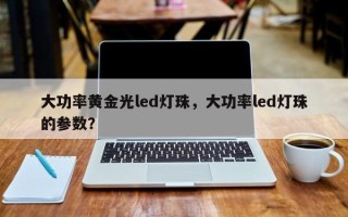 大功率黄金光led灯珠，大功率led灯珠的参数？