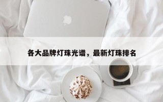 各大品牌灯珠光谱，最新灯珠排名