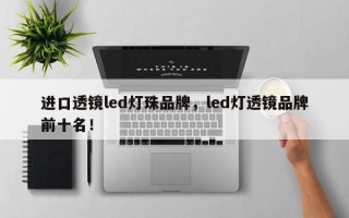 进口透镜led灯珠品牌，led灯透镜品牌前十名！