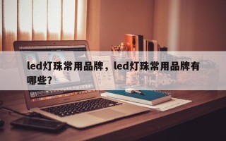 led灯珠常用品牌，led灯珠常用品牌有哪些？