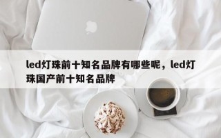 led灯珠前十知名品牌有哪些呢，led灯珠国产前十知名品牌