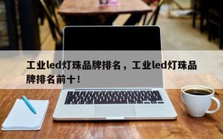 工业led灯珠品牌排名，工业led灯珠品牌排名前十！