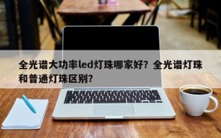 全光谱大功率led灯珠哪家好？全光谱灯珠和普通灯珠区别？