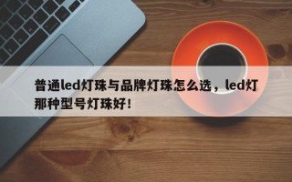 普通led灯珠与品牌灯珠怎么选，led灯那种型号灯珠好！