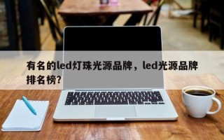 有名的led灯珠光源品牌，led光源品牌排名榜？