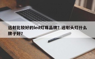 远射比较好的led灯珠品牌？远射头灯什么牌子好？