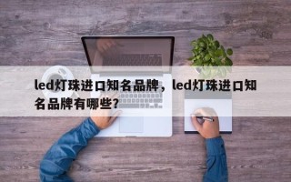 led灯珠进口知名品牌，led灯珠进口知名品牌有哪些？