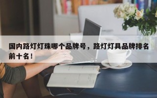 国内路灯灯珠哪个品牌号，路灯灯具品牌排名前十名！