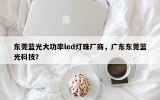 东莞蓝光大功率led灯珠厂商，广东东莞蓝光科技？