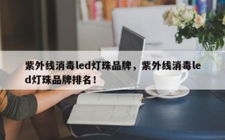 紫外线消毒led灯珠品牌，紫外线消毒led灯珠品牌排名！