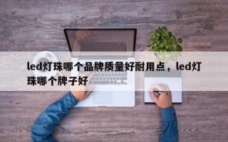 led灯珠哪个品牌质量好耐用点，led灯珠哪个牌子好