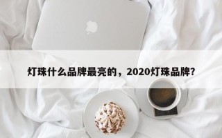 灯珠什么品牌最亮的，2020灯珠品牌？