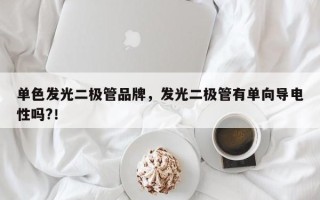 单色发光二极管品牌，发光二极管有单向导电性吗?！