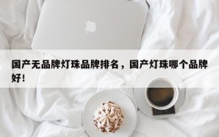 国产无品牌灯珠品牌排名，国产灯珠哪个品牌好！