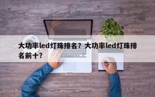 大功率led灯珠排名？大功率led灯珠排名前十？