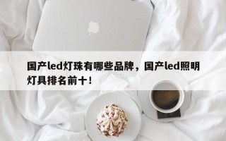 国产led灯珠有哪些品牌，国产led照明灯具排名前十！