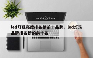 led灯珠亮度排名榜前十品牌，led灯珠品牌排名榜的前十名