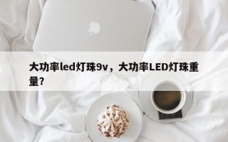 大功率led灯珠9v，大功率LED灯珠重量？